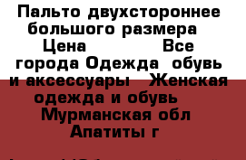 Пальто двухстороннее большого размера › Цена ­ 10 000 - Все города Одежда, обувь и аксессуары » Женская одежда и обувь   . Мурманская обл.,Апатиты г.